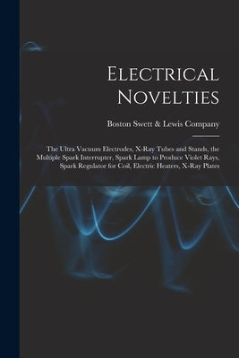 Electrical Novelties: the Ultra Vacuum Electrodes, X-ray Tubes and Stands, the Multiple Spark Interrupter, Spark Lamp to Produce Violet Rays by Swett &. Lewis Company, Boston