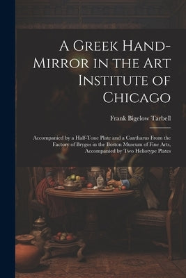 A Greek Hand-Mirror in the Art Institute of Chicago: Accompanied by a Half-Tone Plate and a Cantharus From the Factory of Brygos in the Boston Museum by Tarbell, Frank Bigelow
