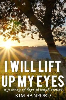 I Will Lift Up My Eyes: A Journey of Hope Through Cancer by Sanford, Kim