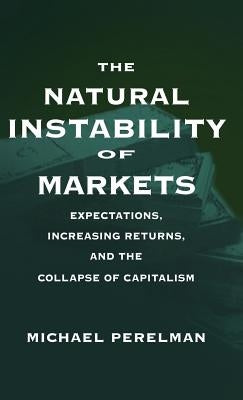 The Natural Instability of Markets: Expectations, Increasing Returns, and the Collapse of Capitalism by Perelman, Michael