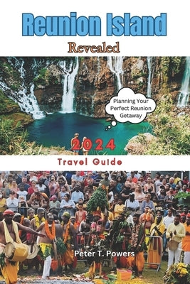 Reunion Island Revealed 2024: Insider Tips, Practical Advice, and Must-See Destinations by Powers, Peter T.