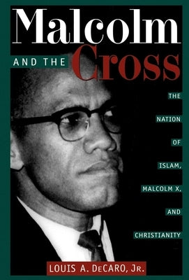 Malcolm and the Cross: The Nation of Islam, Malcolm X, and Christianity by DeCaro Jr, Louis A.