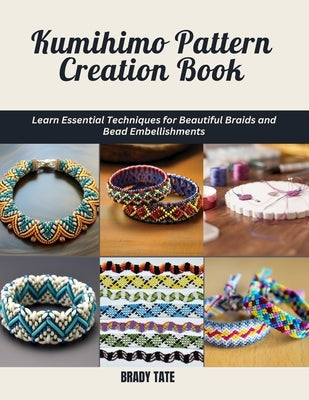 Kumihimo Pattern Creation Book: Learn Essential Techniques for Beautiful Braids and Bead Embellishments by Tate, Brady