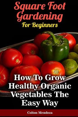 Square Foot Gardening For Beginners: How To Grow Healthy Organic Vegetables The by Mendoza, Colton
