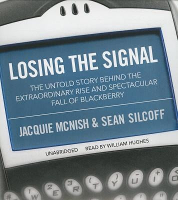 Losing the Signal: The Untold Story Behind the Extraordinary Rise and Spectacular Fall of Blackberry by McNish, Jacquie