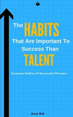 The Habits That Are Important To Success Than Talent: Common Habits of Successful Persons by Ria, Zack