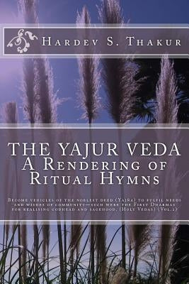 The Yajur Veda: A Rendering of Ritual Hymns: Become vehicles of the noblest deed (Yajña) to fulfil needs and wishes of community-such by Thakur, Hardev S.