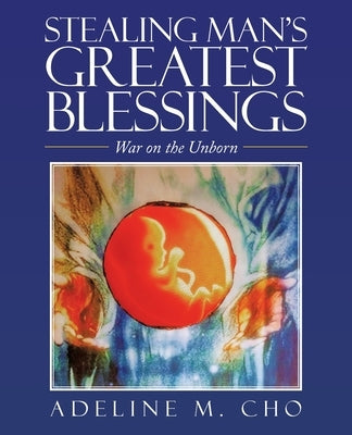 Stealing Man's Greatest Blessings: War on the Unborn by Cho, Adeline M.