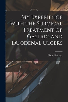 My Experience With the Surgical Treatment of Gastric and Duodenal Ulcers by Finsterer, Hans 1877-1955