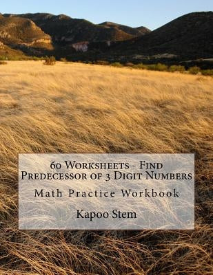 60 Worksheets - Find Predecessor of 3 Digit Numbers: Math Practice Workbook by Stem, Kapoo
