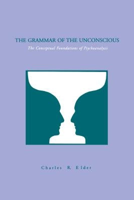 The Grammar of the Unconscious: The Conceptual Foundations of Psychoanalysis by Elder, Charles