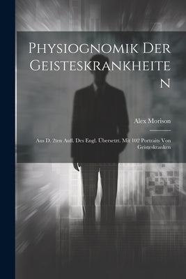 Physiognomik Der Geisteskrankheiten: Aus D. 2ten Aufl. Des Engl. Übersetzt. Mit 102 Portraits Von Geisteskranken by Morison, Alex