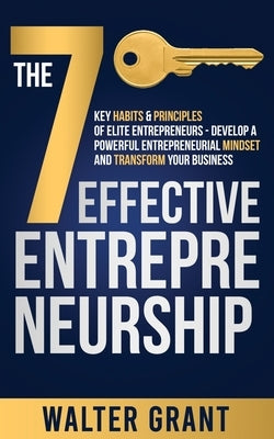 The 7 Key Habits & Principles of Elite Entrepreneurs - Develop a Powerful Entrepreneurial Mindset and Transform Your Business by Grant, Walter