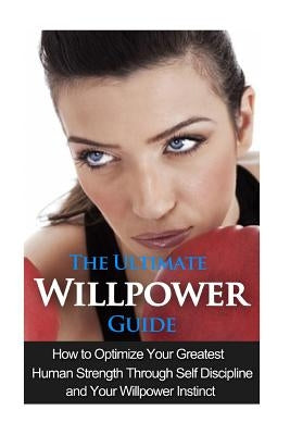 The Ultimate Willpower Guide: How to Optimize Your Greatest Human Strength through Self-Discipline & Your Willpower Instinct by Minty, Jessica