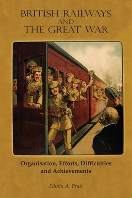 British Railways and the Great War Volume 1: Organisation, Efforts, Difficulties and Achievements by Pratt, Edwin a.