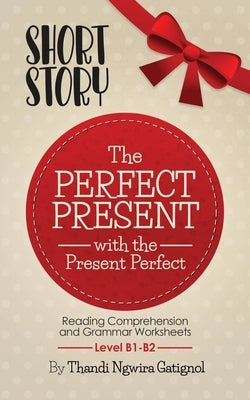 The Perfect Present, with the Present Perfect (Reading Comprehension and Grammar Worksheets): Level B1-B2 by Ngwira Gatignol, Thandi