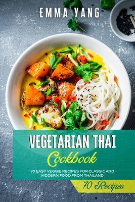 Vegetarian Thai Cookbook: 70 Easy Veggie Recipes For Classic And Modern Food From Thailand by Yang, Emma