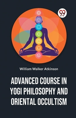 Advanced Course In Yogi Philosophy And Oriental Occultism by Walker Atkinson, William