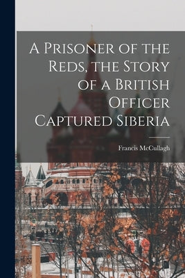 A Prisoner of the Reds, the Story of a British Officer Captured Siberia by McCullagh, Francis