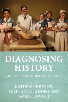 Diagnosing History: Medicine in Television Period Drama by Byrne, Katherine