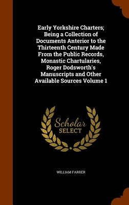 Early Yorkshire Charters; Being a Collection of Documents Anterior to the Thirteenth Century Made From the Public Records, Monastic Chartularies, Roge by Farrer, William