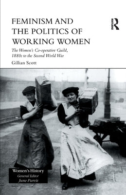 Feminism and the Politics of Working Women: The Women's Co-Operative Guild, 1880s to the Second World War by Scott, Gillian