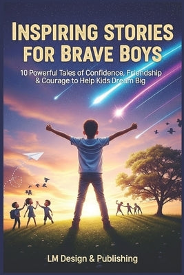 Inspiring Stories for Brave Boys: 10 Powerful Tales of Confidence, Friendship & Courage by Publishing, LM Design &.