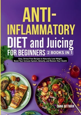 Anti-Inflammatory Diet and Juicing For Beginners: 2 in 1 - Easy, Stress-Free Recipes to Naturally Lose Weight, Boost Your Immune System, Detoxify, and by Dittman, Dana
