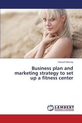 Business Plan and Marketing Strategy to Set Up a Fitness Center by Hannay Samuel