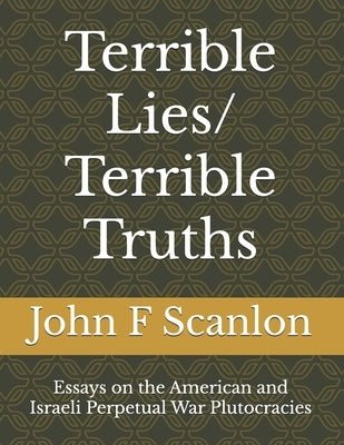 Terrible Lies/ Terrible Truths: Essays on the American and Israeli Perpetual War Plutocracies by Scanlon, John F.