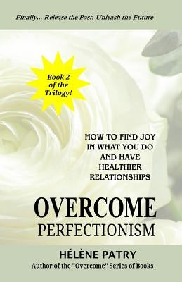 Overcome Perfectionism: How to find joy in what you do and have healthier relationships by Patry, Helene