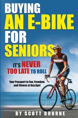 Buying An E-bike For Seniors: It's Never Too Late To Roll by Bourne, Scott