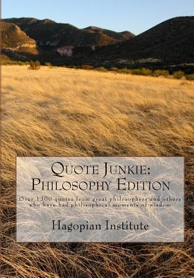 Quote Junkie: Philosophy Edition: Over 1300 Quotes From Great Philosophers And Others Who Have Had Philisophical Moments Of Wisdom by Hagopian Institute