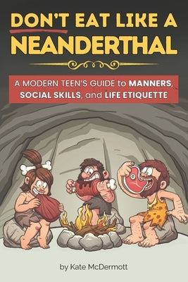 Don't Eat Like a Neanderthal: A Modern Teen's Guide to Manners, Social Skills, and Life Etiquette by McDermott, Kathleen