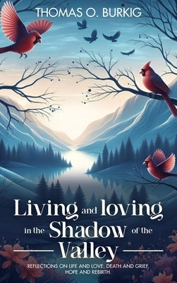 Living and Loving in the Shadow of The Valley: Reflections on life and love, death and grief, hope and rebirth by O. Burkig, Thomas