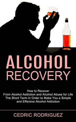 Alcohol Recovery: The Short Term in Order to Make You a Simple and Effective Alcohol Addiction (How to Recover From Alcohol Addiction and Alcohol Abus by Rodriguez, Cedric