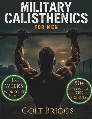 Military Calisthenics for Men: The Complete No-Equipment Bodyweight Plan to Build Functional Strength, Burn Fat Fast, and Forge Unbreakable Discipline by Briggs, Colt