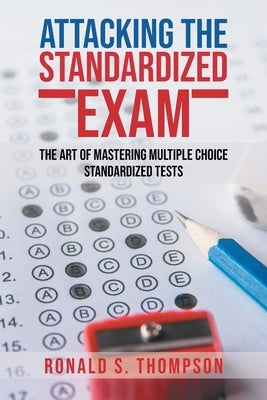 Attacking Standardized the Exam: The Art of Mastering Multiple Choice Standardized Tests by Thompson, Ronald S.