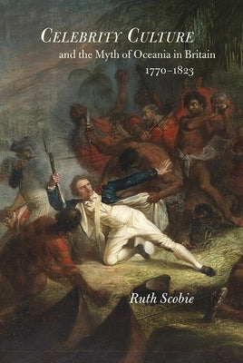 Celebrity Culture and the Myth of Oceania in Britain: 1770-1823 by Scobie, Ruth