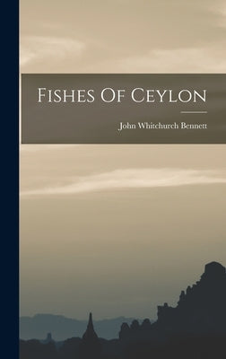 Fishes Of Ceylon by Bennett, John Whitchurch