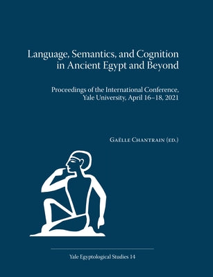 Language, Semantics, and Cognition in Ancient Egypt and Beyond: Proceedings of the International Conference, Yale University, April 16-18, 2021 by Chantrain, Gaelle