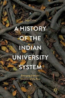A History of the Indian University System: Emerging from the Shadows of the Past by Datta, Surja