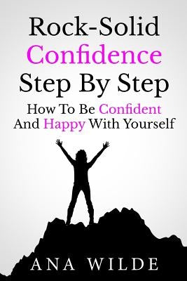Rock-Solid Confidence Step By Step: How To Be Confident And Happy With Yourself by Wilde, Ana