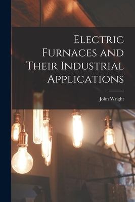 Electric Furnaces and Their Industrial Applications by Wright, John
