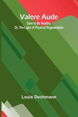 Valere Aude: Dare to Be Healthy, Or, The Light of Physical Regeneration by Dechmann, Louis