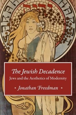 The Jewish Decadence: Jews and the Aesthetics of Modernity by Freedman, Jonathan
