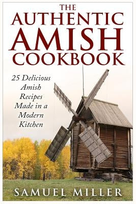 The Authentic Amish Cookbook: 25 Delicious Amish Recipes Made in a Modern Kitchen by Miller, Samuel