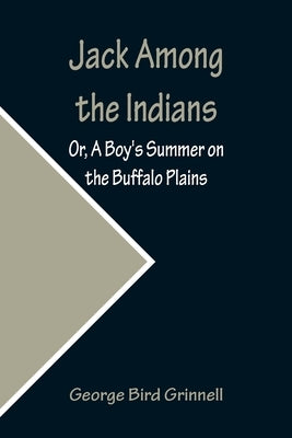 Jack Among the Indians; Or, A Boy's Summer on the Buffalo Plains by Bird Grinnell, George