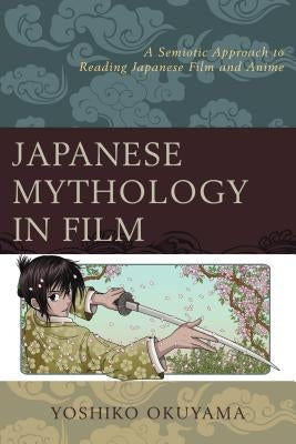Japanese Mythology in Film: A Semiotic Approach to Reading Japanese Film and Anime by Okuyama, Yoshiko