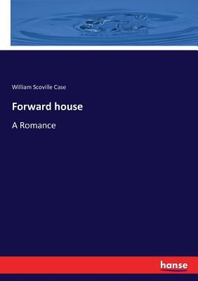 Forward house: A Romance by Case, William Scoville